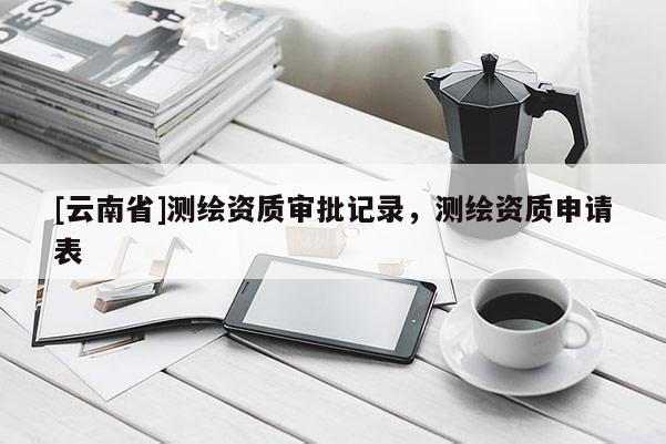 [云南省]測(cè)繪資質(zhì)審批記錄，測(cè)繪資質(zhì)申請(qǐng)表