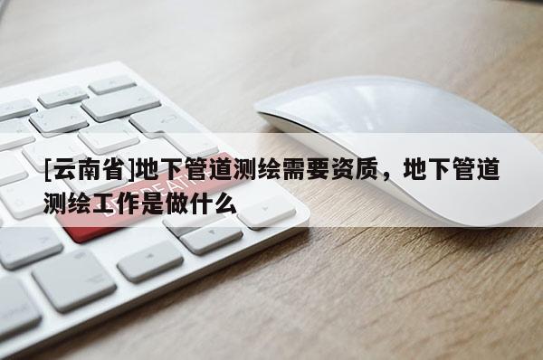 [云南省]地下管道測繪需要資質(zhì)，地下管道測繪工作是做什么
