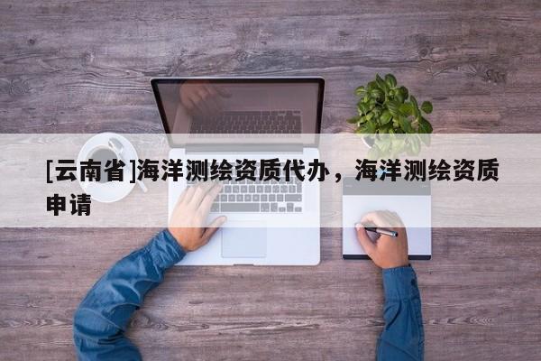 [云南省]海洋測繪資質(zhì)代辦，海洋測繪資質(zhì)申請