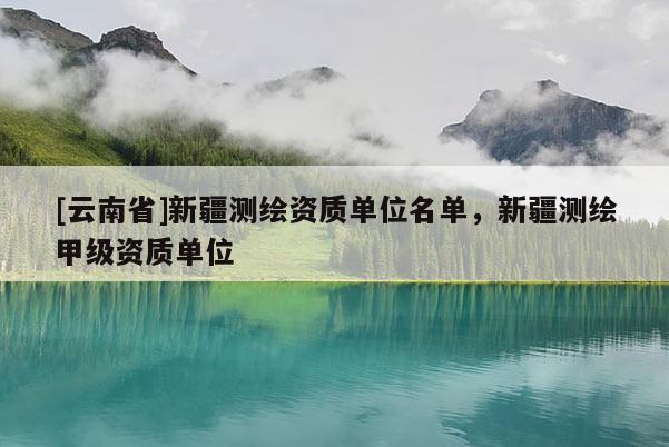 [云南省]新疆測繪資質(zhì)單位名單，新疆測繪甲級資質(zhì)單位