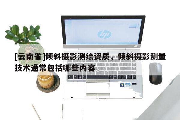 [云南省]傾斜攝影測繪資質(zhì)，傾斜攝影測量技術(shù)通常包括哪些內(nèi)容