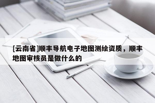 [云南省]順豐導(dǎo)航電子地圖測繪資質(zhì)，順豐地圖審核員是做什么的