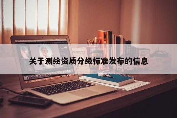 關(guān)于測繪資質(zhì)分級標(biāo)準(zhǔn)發(fā)布的信息