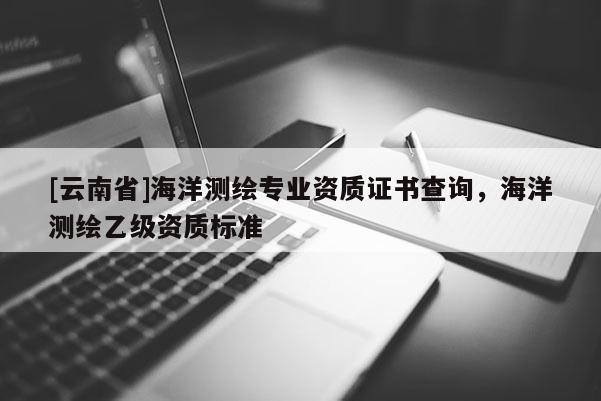 [云南省]海洋測(cè)繪專業(yè)資質(zhì)證書查詢，海洋測(cè)繪乙級(jí)資質(zhì)標(biāo)準(zhǔn)
