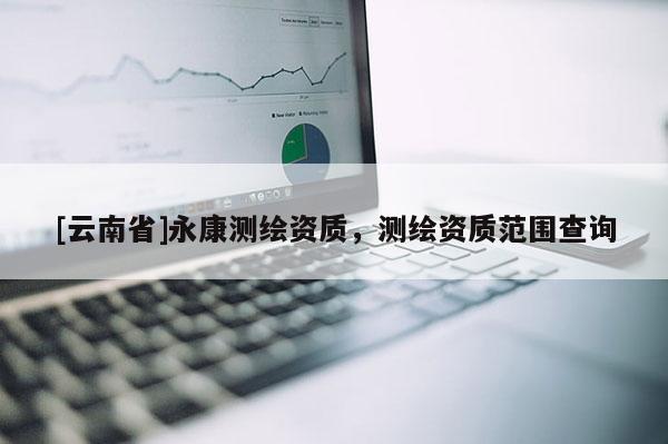 [云南省]永康測(cè)繪資質(zhì)，測(cè)繪資質(zhì)范圍查詢