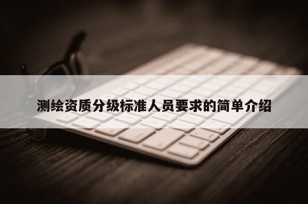 測(cè)繪資質(zhì)分級(jí)標(biāo)準(zhǔn)人員要求的簡(jiǎn)單介紹