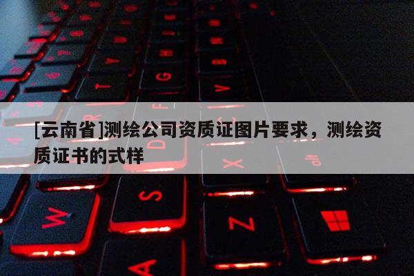 [云南省]測繪公司資質證圖片要求，測繪資質證書的式樣