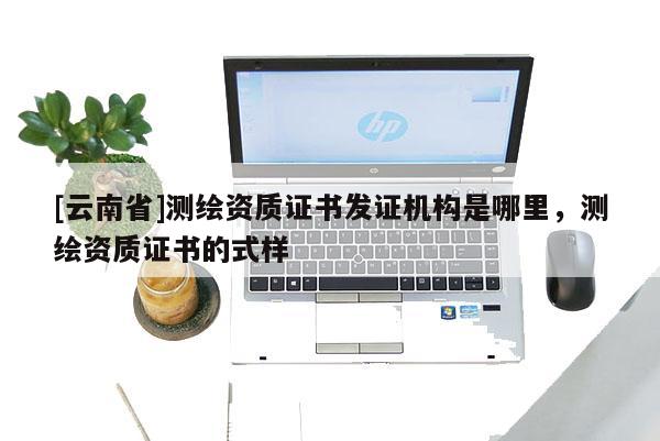 [云南省]測(cè)繪資質(zhì)證書(shū)發(fā)證機(jī)構(gòu)是哪里，測(cè)繪資質(zhì)證書(shū)的式樣