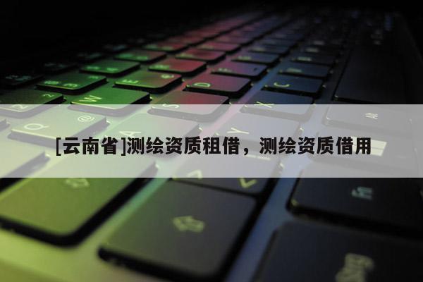 [云南省]測(cè)繪資質(zhì)租借，測(cè)繪資質(zhì)借用