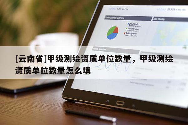 [云南省]甲級測繪資質(zhì)單位數(shù)量，甲級測繪資質(zhì)單位數(shù)量怎么填