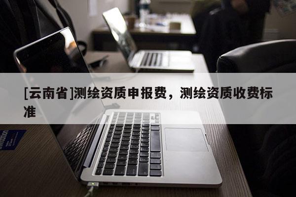 [云南省]測繪資質(zhì)申報費，測繪資質(zhì)收費標準