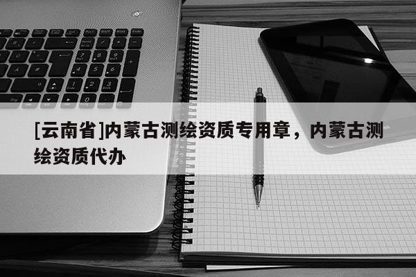 [云南省]內(nèi)蒙古測繪資質(zhì)專用章，內(nèi)蒙古測繪資質(zhì)代辦