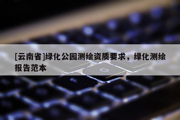 [云南省]綠化公園測繪資質(zhì)要求，綠化測繪報告范本