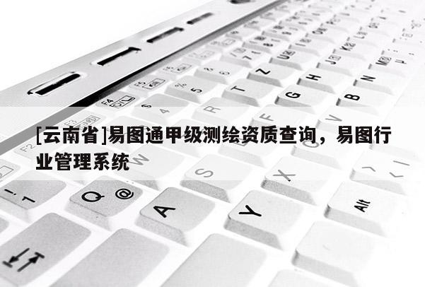 [云南省]易圖通甲級(jí)測(cè)繪資質(zhì)查詢(xún)，易圖行業(yè)管理系統(tǒng)