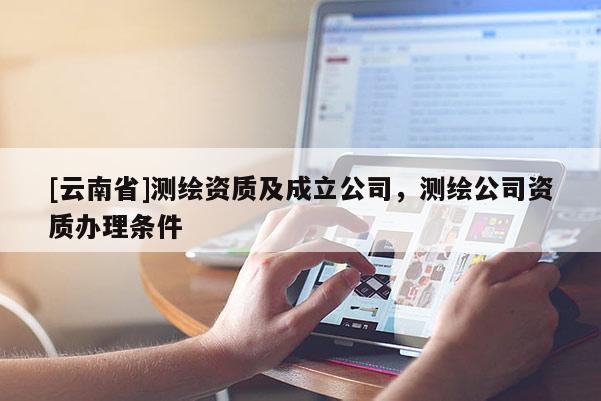 [云南省]測繪資質(zhì)及成立公司，測繪公司資質(zhì)辦理條件