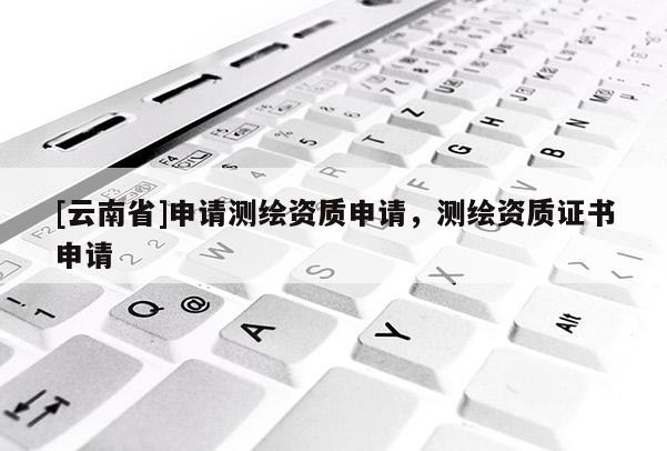 [云南省]申請(qǐng)測(cè)繪資質(zhì)申請(qǐng)，測(cè)繪資質(zhì)證書(shū)申請(qǐng)