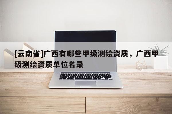 [云南省]廣西有哪些甲級(jí)測(cè)繪資質(zhì)，廣西甲級(jí)測(cè)繪資質(zhì)單位名錄