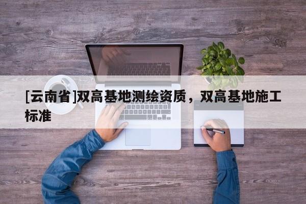 [云南省]雙高基地測繪資質，雙高基地施工標準