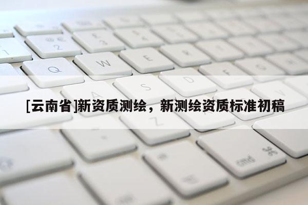 [云南省]新資質(zhì)測繪，新測繪資質(zhì)標(biāo)準(zhǔn)初稿