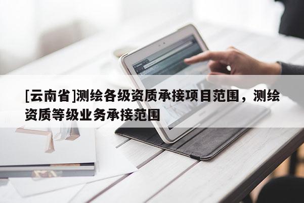 [云南省]測繪各級資質承接項目范圍，測繪資質等級業(yè)務承接范圍