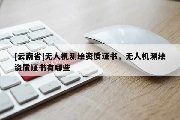 [云南省]無人機(jī)測繪資質(zhì)證書，無人機(jī)測繪資質(zhì)證書有哪些