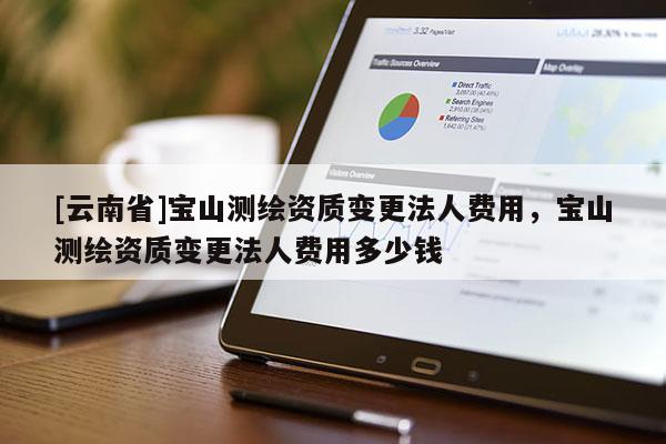 [云南省]寶山測繪資質(zhì)變更法人費(fèi)用，寶山測繪資質(zhì)變更法人費(fèi)用多少錢
