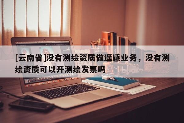 [云南省]沒有測繪資質(zhì)做遙感業(yè)務(wù)，沒有測繪資質(zhì)可以開測繪發(fā)票嗎