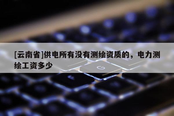 [云南省]供電所有沒有測繪資質(zhì)的，電力測繪工資多少