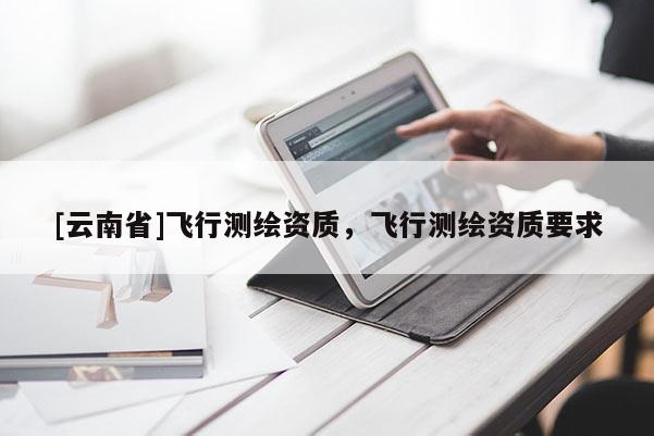 [云南省]飛行測繪資質(zhì)，飛行測繪資質(zhì)要求