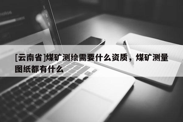 [云南省]煤礦測(cè)繪需要什么資質(zhì)，煤礦測(cè)量圖紙都有什么