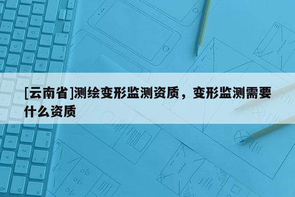 [云南省]測(cè)繪變形監(jiān)測(cè)資質(zhì)，變形監(jiān)測(cè)需要什么資質(zhì)