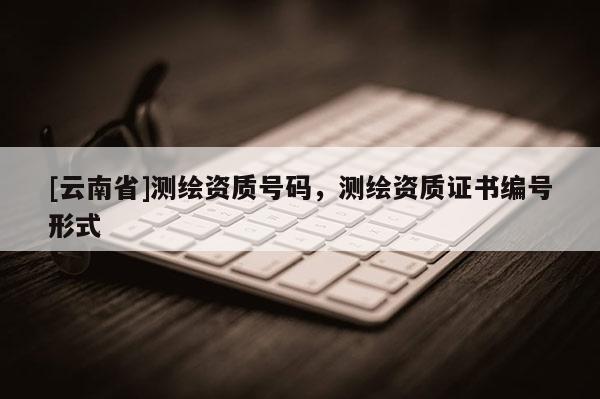 [云南省]測繪資質號碼，測繪資質證書編號形式