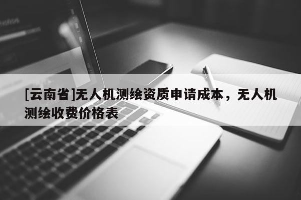 [云南省]無人機(jī)測(cè)繪資質(zhì)申請(qǐng)成本，無人機(jī)測(cè)繪收費(fèi)價(jià)格表