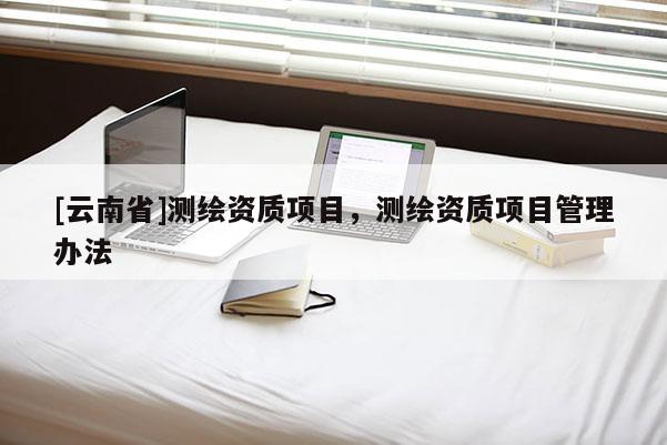 [云南省]測(cè)繪資質(zhì)項(xiàng)目，測(cè)繪資質(zhì)項(xiàng)目管理辦法
