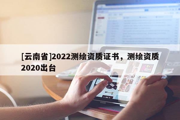 [云南省]2022測繪資質(zhì)證書，測繪資質(zhì)2020出臺