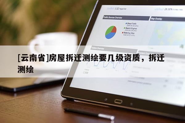 [云南省]房屋拆遷測(cè)繪要幾級(jí)資質(zhì)，拆遷 測(cè)繪
