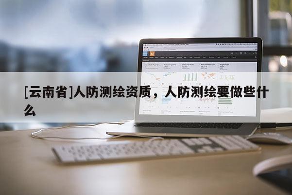 [云南省]人防測繪資質(zhì)，人防測繪要做些什么