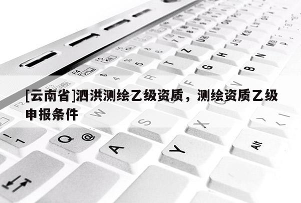 [云南省]泗洪測繪乙級資質(zhì)，測繪資質(zhì)乙級申報條件