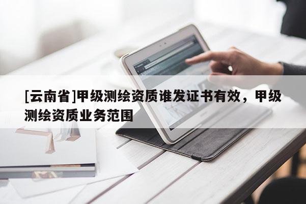[云南省]甲級測繪資質(zhì)誰發(fā)證書有效，甲級測繪資質(zhì)業(yè)務范圍