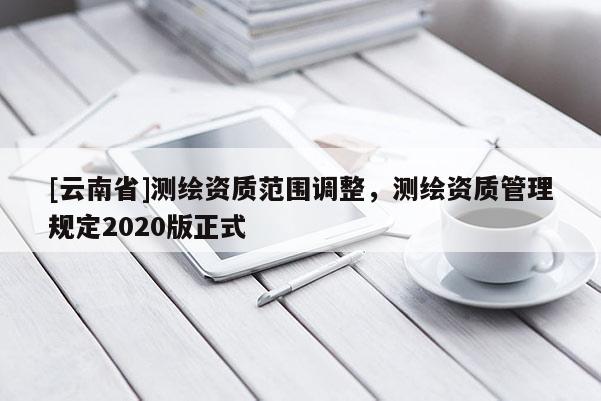 [云南省]測繪資質(zhì)范圍調(diào)整，測繪資質(zhì)管理規(guī)定2020版正式