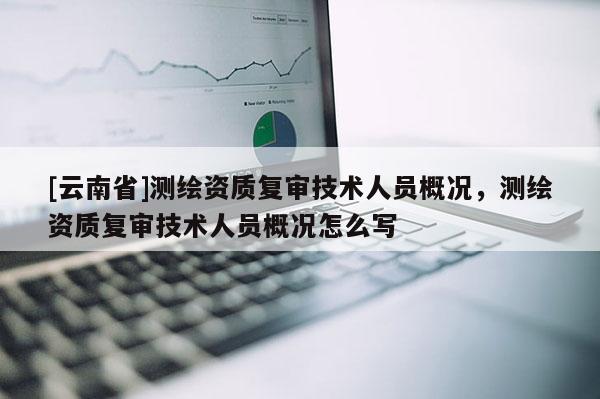 [云南省]測繪資質(zhì)復(fù)審技術(shù)人員概況，測繪資質(zhì)復(fù)審技術(shù)人員概況怎么寫