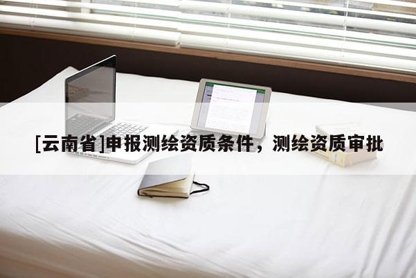 [云南省]申報(bào)測(cè)繪資質(zhì)條件，測(cè)繪資質(zhì)審批