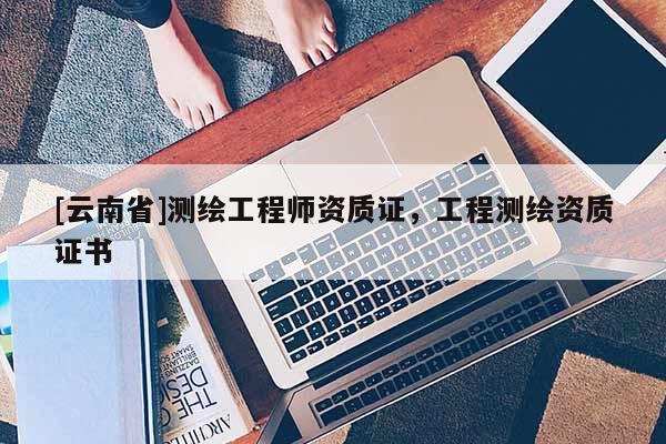 [云南省]測繪工程師資質(zhì)證，工程測繪資質(zhì)證書