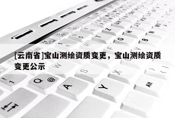 [云南省]寶山測(cè)繪資質(zhì)變更，寶山測(cè)繪資質(zhì)變更公示