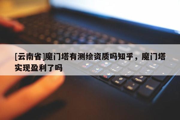 [云南省]魔門塔有測繪資質(zhì)嗎知乎，魔門塔實(shí)現(xiàn)盈利了嗎