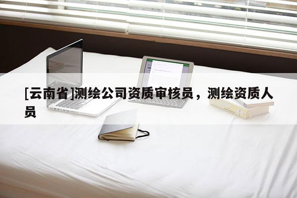 [云南省]測繪公司資質(zhì)審核員，測繪資質(zhì)人員