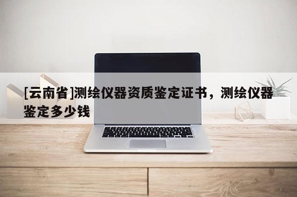 [云南省]測(cè)繪儀器資質(zhì)鑒定證書(shū)，測(cè)繪儀器鑒定多少錢(qián)