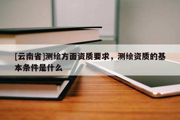 [云南省]測繪方面資質(zhì)要求，測繪資質(zhì)的基本條件是什么