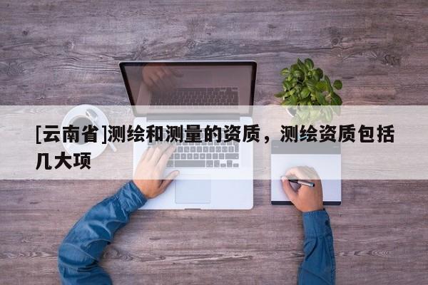 [云南省]測繪和測量的資質，測繪資質包括幾大項