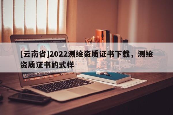 [云南省]2022測(cè)繪資質(zhì)證書(shū)下載，測(cè)繪資質(zhì)證書(shū)的式樣
